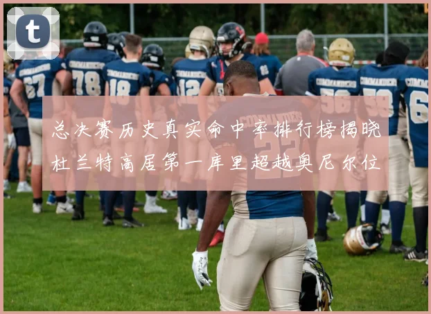 总决赛历史真实命中率排行榜揭晓杜兰特高居第一库里超越奥尼尔位列第十一