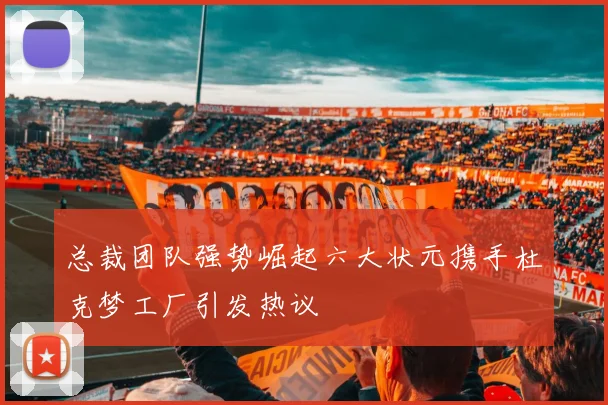 总裁团队强势崛起六大状元携手杜克梦工厂引发热议
