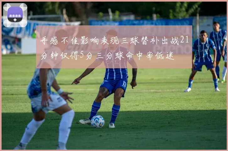 手感不佳影响表现三球替补出战21分钟仅得5分三分球命中率低迷