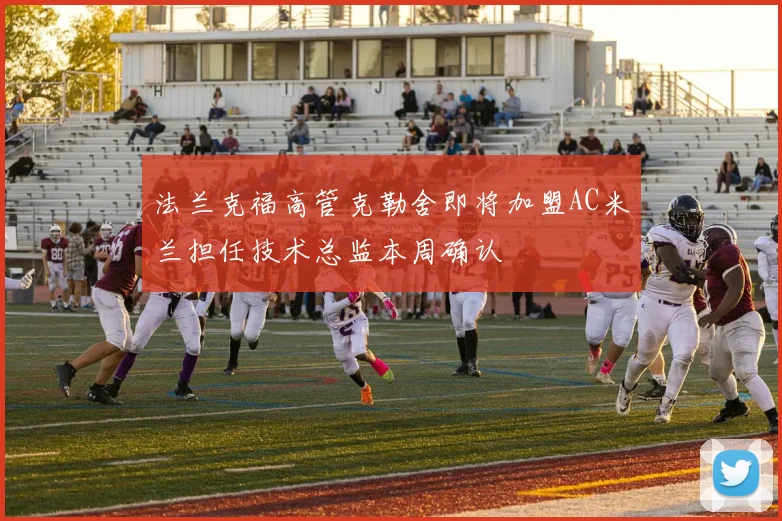 法兰克福高管克勒舍即将加盟AC米兰担任技术总监本周确认