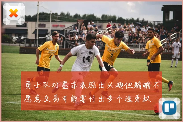 勇士队对墨菲表现出兴趣但鹈鹕不愿意交易可能需付出多个选秀权