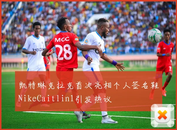 凯特琳克拉克首次亮相个人签名鞋NikeCaitlin1引发热议