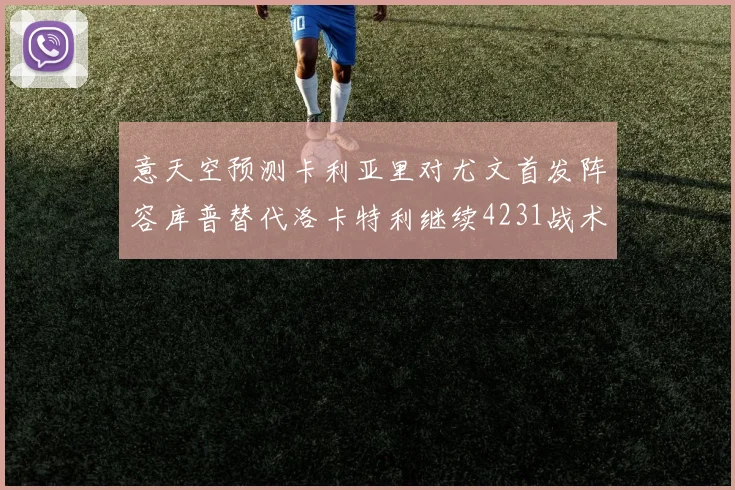 意天空预测卡利亚里对尤文首发阵容库普替代洛卡特利继续4231战术