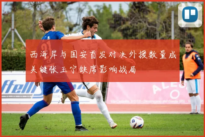 西海岸与国安首发对决外援数量成关键张玉宁缺席影响战局