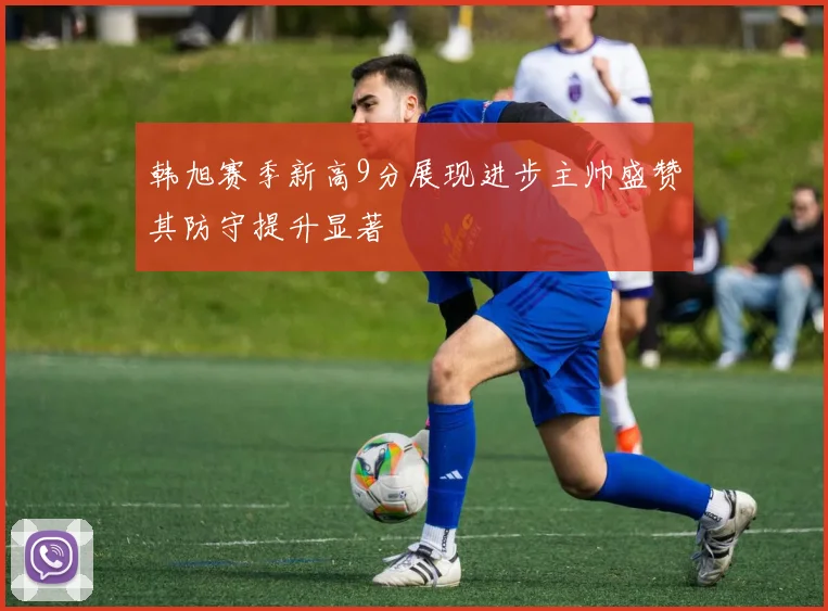 韩旭赛季新高9分展现进步主帅盛赞其防守提升显著