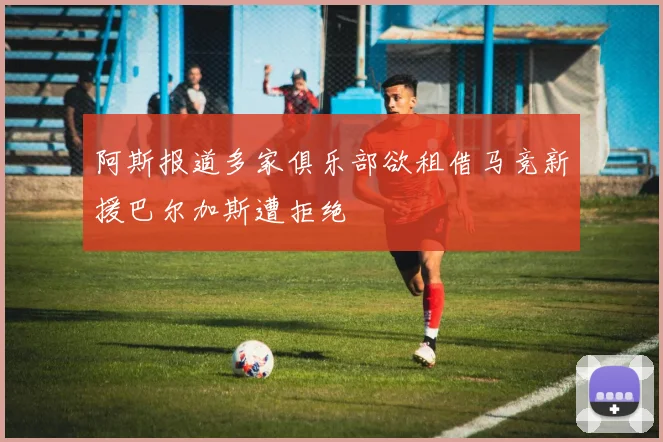 阿斯报道多家俱乐部欲租借马竞新援巴尔加斯遭拒绝