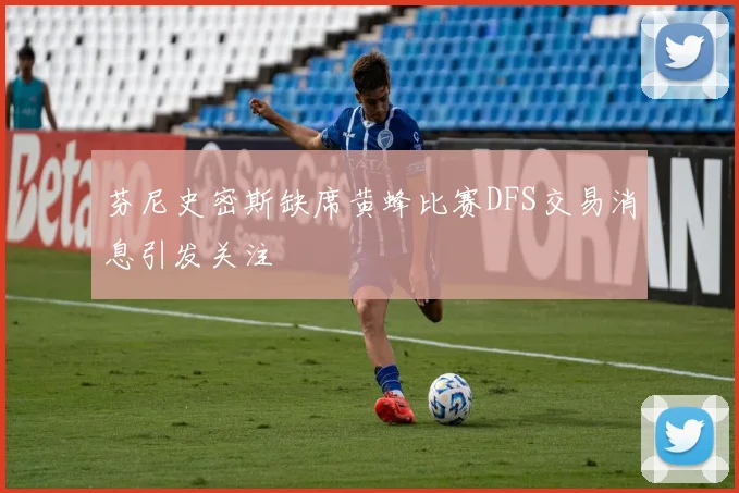 芬尼史密斯缺席黄蜂比赛DFS交易消息引发关注
