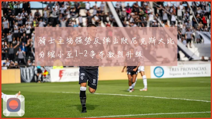 骑士主场强势反弹击败尼克斯大比分缩小至1-2争夺激烈升级