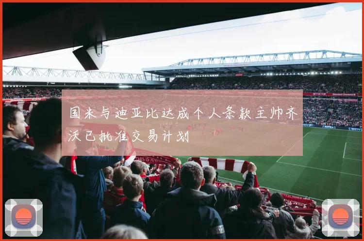 国米与迪亚比达成个人条款主帅齐沃已批准交易计划