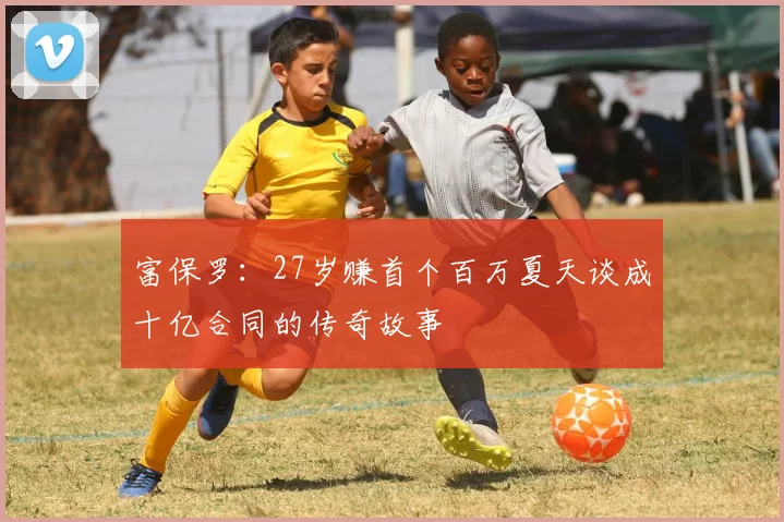 富保罗：27岁赚首个百万夏天谈成十亿合同的传奇故事