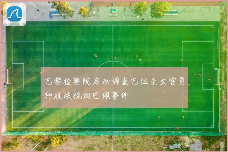 巴黎检察院启动调查巴拉圭女官员种族歧视姆巴佩事件