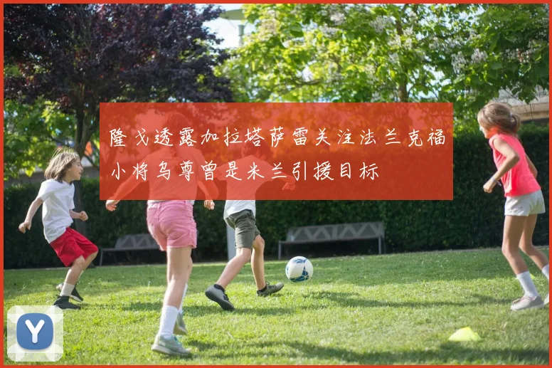 隆戈透露加拉塔萨雷关注法兰克福小将乌尊曾是米兰引援目标