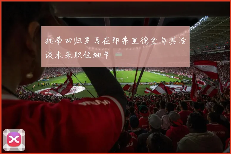 托蒂回归罗马在即弗里德金与其洽谈未来职位细节