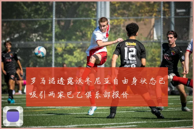 罗马诺透露沃齐尼亚自由身状态已吸引两家巴乙俱乐部报价