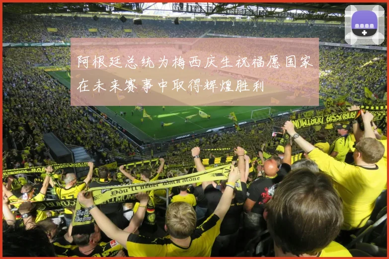 阿根廷总统为梅西庆生祝福愿国家在未来赛事中取得辉煌胜利