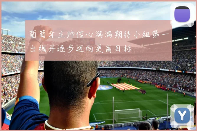 葡萄牙主帅信心满满期待小组第一出线并逐步迈向更高目标