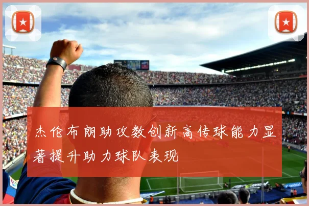杰伦布朗助攻数创新高传球能力显著提升助力球队表现