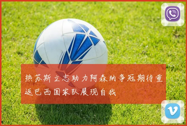 热苏斯立志助力阿森纳争冠期待重返巴西国家队展现自我