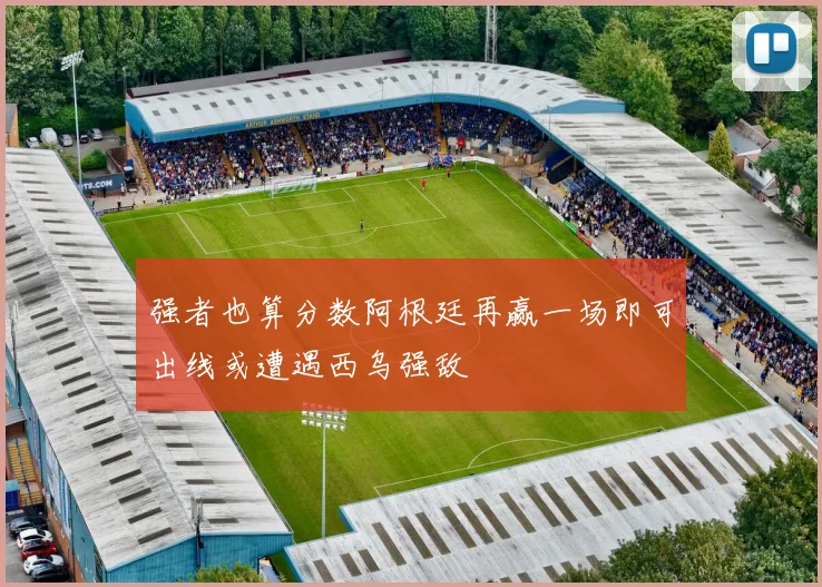 强者也算分数阿根廷再赢一场即可出线或遭遇西乌强敌