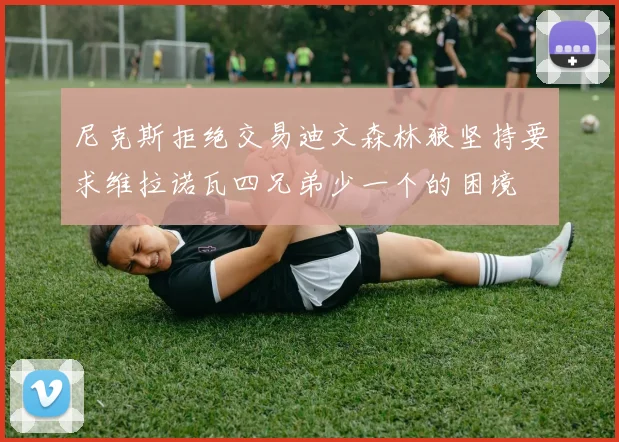尼克斯拒绝交易迪文森林狼坚持要求维拉诺瓦四兄弟少一个的困境