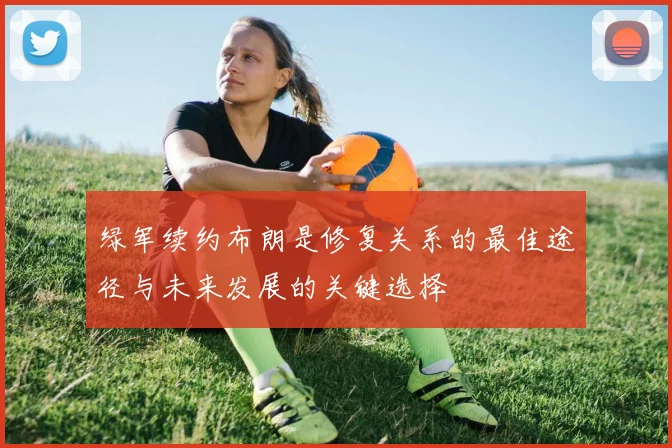 绿军续约布朗是修复关系的最佳途径与未来发展的关键选择