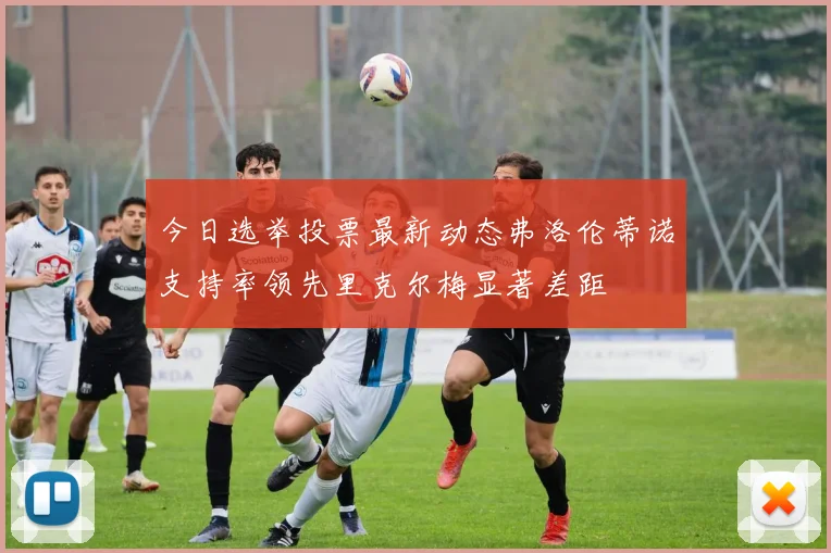 今日选举投票最新动态弗洛伦蒂诺支持率领先里克尔梅显著差距