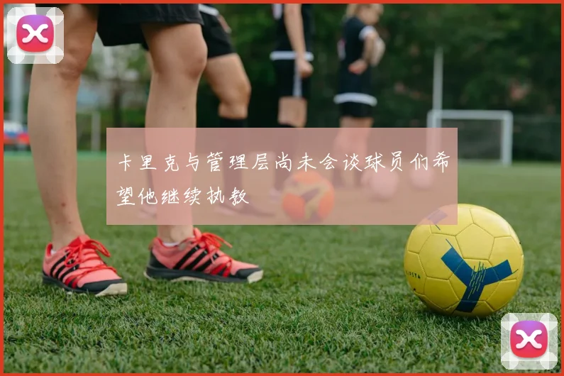 卡里克与管理层尚未会谈球员们希望他继续执教