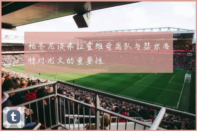 帕齐尼谈弗拉霍维奇离队与瑟尔洛特对尤文的重要性