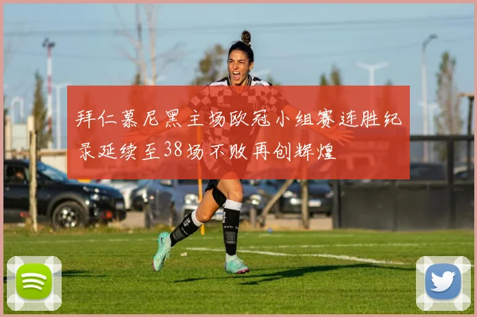 拜仁慕尼黑主场欧冠小组赛连胜纪录延续至38场不败再创辉煌