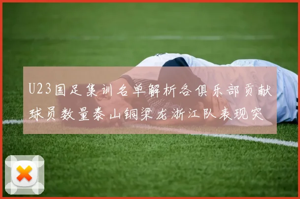 U23国足集训名单解析各俱乐部贡献球员数量泰山铜梁龙浙江队表现突出